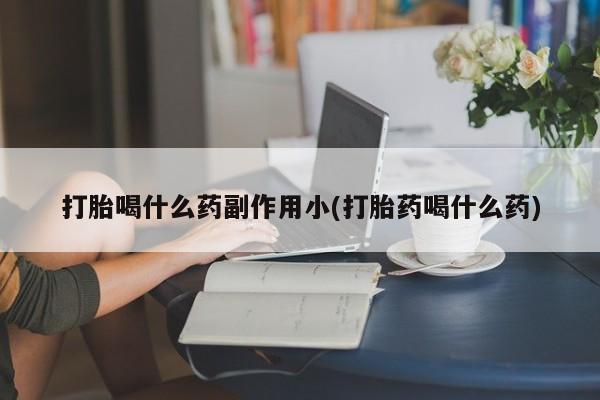 打胎药正品微信联系方式打胎喝什么药副作用小(打胎药喝什么药)