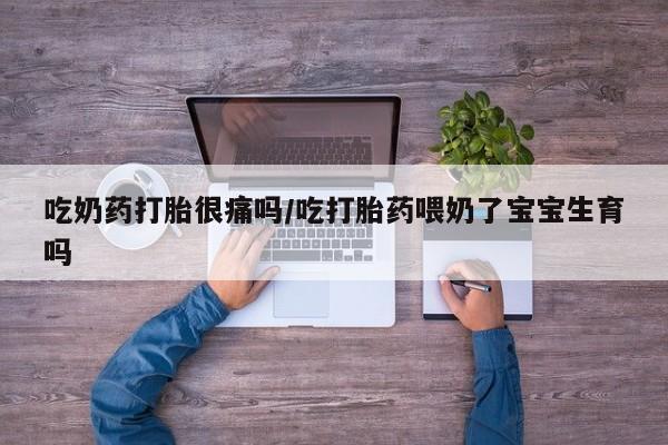 打胎药正品微信联系方式吃奶药打胎很痛吗/吃打胎药喂奶了宝宝生育吗