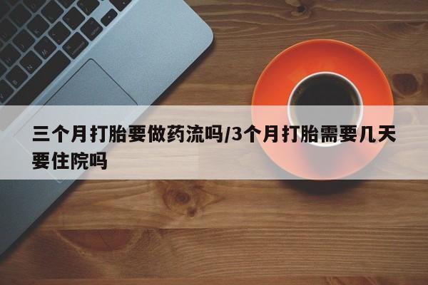 打胎药正品微信联系方式三个月打胎要做药流吗/3个月打胎需要几天要住院吗