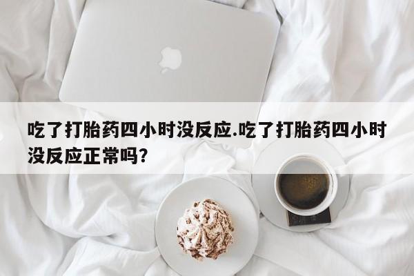 打胎药正品微信联系方式吃了打胎药四小时没反应.吃了打胎药四小时没反应正常吗？