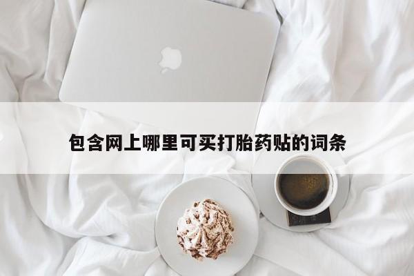 打胎药正品微信联系方式包含网上哪里可买打胎药贴的词条