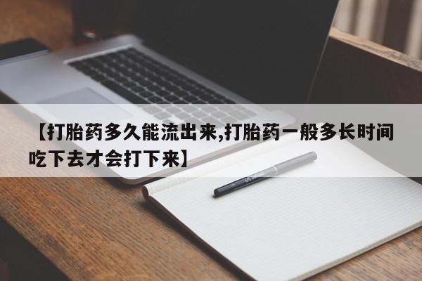 打胎药正品微信联系方式【打胎药多久能流出来,打胎药一般多长时间吃下去才会打下来】