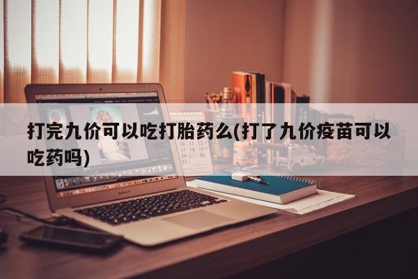 打胎药正品微信联系方式打完九价可以吃打胎药么(打了九价疫苗可以吃药吗)