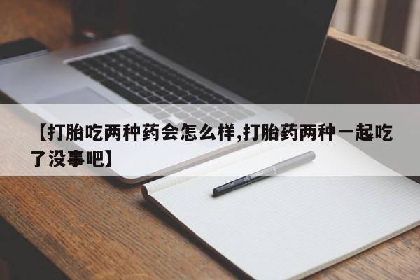 打胎药正品微信联系方式【打胎吃两种药会怎么样,打胎药两种一起吃了没事吧】