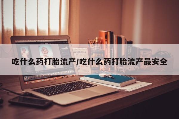 打胎药正品微信联系方式吃什么药打胎流产/吃什么药打胎流产最安全