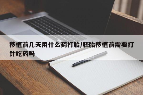 打胎药正品微信联系方式移植前几天用什么药打胎/胚胎移植前需要打针吃药吗