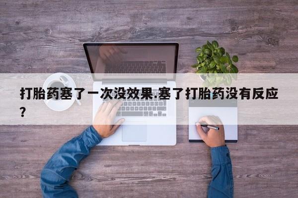 打胎药正品微信联系方式打胎药塞了一次没效果.塞了打胎药没有反应？