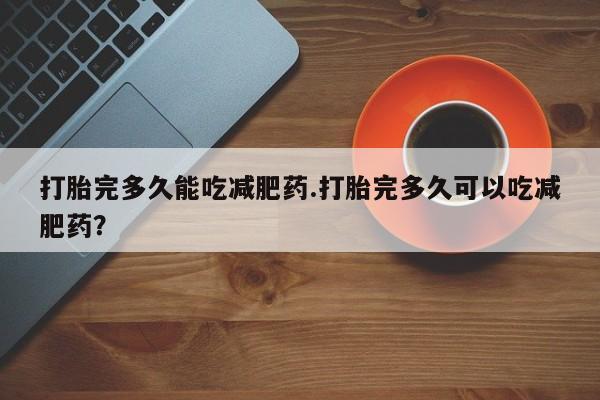 打胎药正品微信联系方式打胎完多久能吃减肥药.打胎完多久可以吃减肥药？