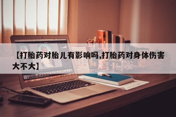 打胎药正品微信联系方式【打胎药对胎儿有影响吗,打胎药对身体伤害大不大】