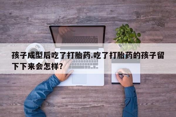 打胎药正品微信联系方式孩子成型后吃了打胎药.吃了打胎药的孩子留下下来会怎样？