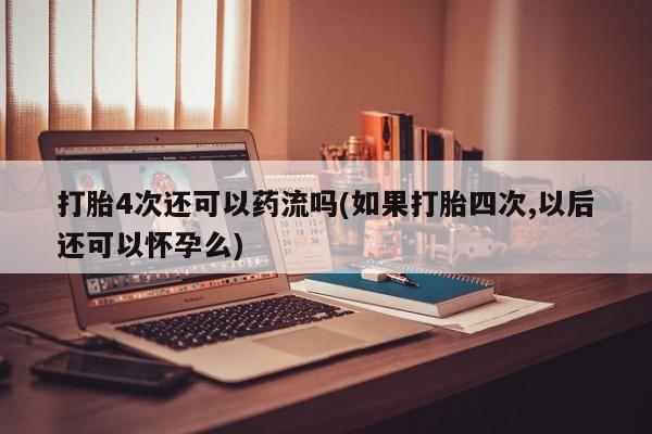 打胎药正品微信联系方式打胎4次还可以药流吗(如果打胎四次,以后还可以怀孕么)