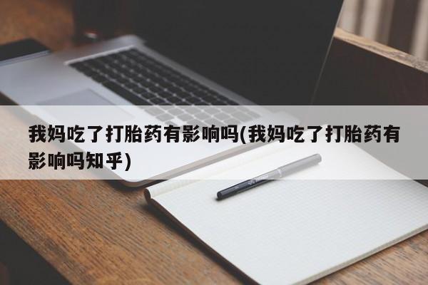 打胎药正品微信联系方式我妈吃了打胎药有影响吗(我妈吃了打胎药有影响吗知乎)