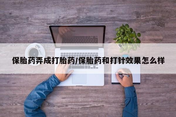 打胎药正品微信联系方式保胎药弄成打胎药/保胎药和打针效果怎么样