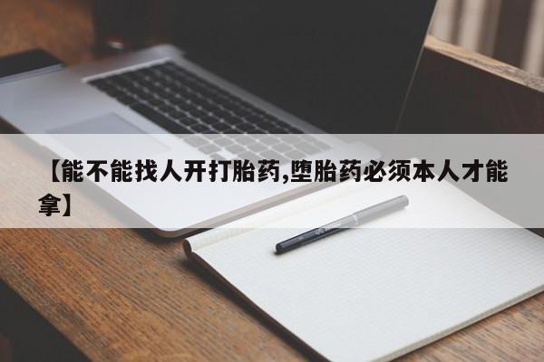打胎药正品微信联系方式【能不能找人开打胎药,堕胎药必须本人才能拿】
