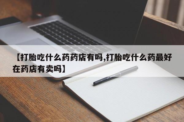 打胎药正品微信联系方式【打胎吃什么药药店有吗,打胎吃什么药最好在药店有卖吗】