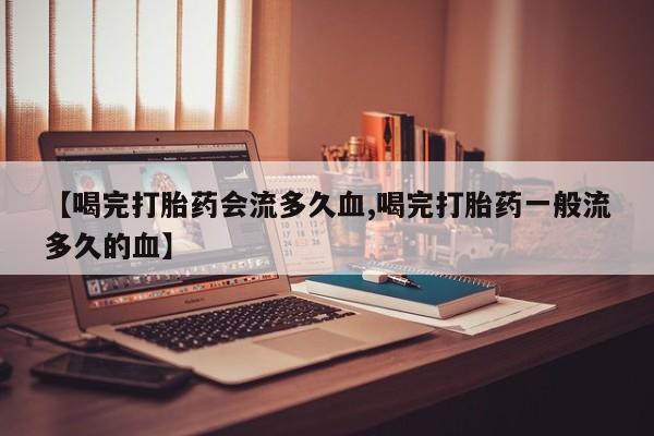 打胎药正品微信联系方式【喝完打胎药会流多久血,喝完打胎药一般流多久的血】
