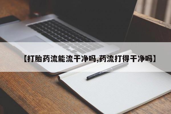 打胎药正品微信联系方式【打胎药流能流干净吗,药流打得干净吗】