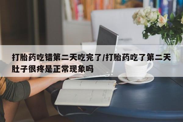 打胎药正品微信联系方式打胎药吃错第二天吃完了/打胎药吃了第二天肚子很疼是正常现象吗