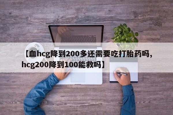 打胎药正品微信联系方式【血hcg降到200多还需要吃打胎药吗,hcg200降到100能救吗】