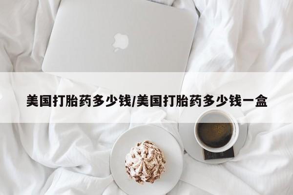 打胎药正品微信联系方式美国打胎药多少钱/美国打胎药多少钱一盒