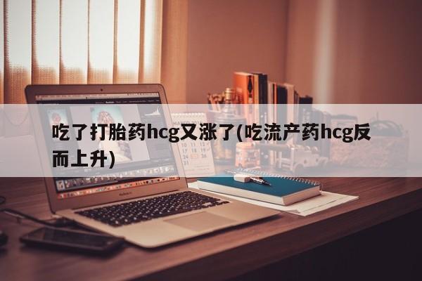 打胎药正品微信联系方式吃了打胎药hcg又涨了(吃流产药hcg反而上升)