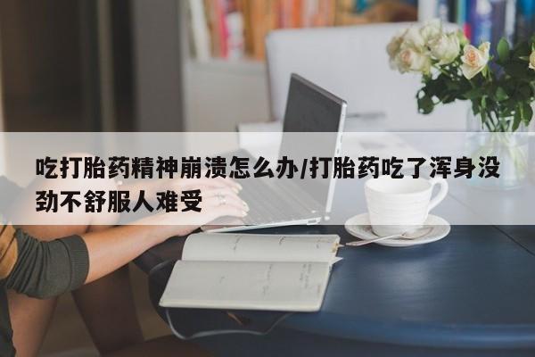 打胎药正品微信联系方式吃打胎药精神崩溃怎么办/打胎药吃了浑身没劲不舒服人难受