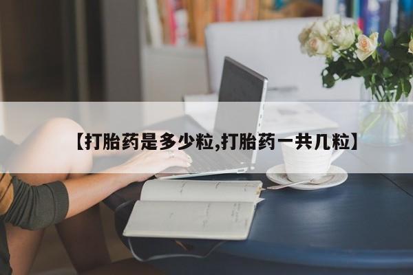 打胎药正品微信联系方式【打胎药是多少粒,打胎药一共几粒】