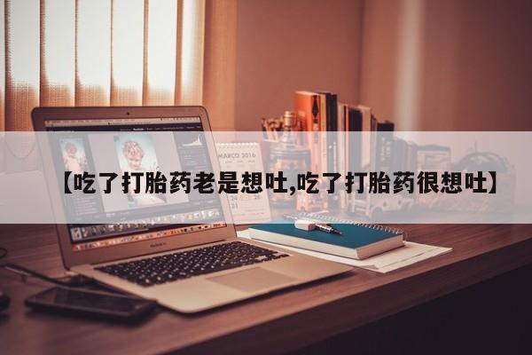 打胎药正品微信联系方式【吃了打胎药老是想吐,吃了打胎药很想吐】