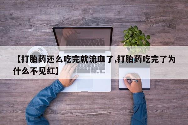 打胎药正品微信联系方式【打胎药还么吃完就流血了,打胎药吃完了为什么不见红】