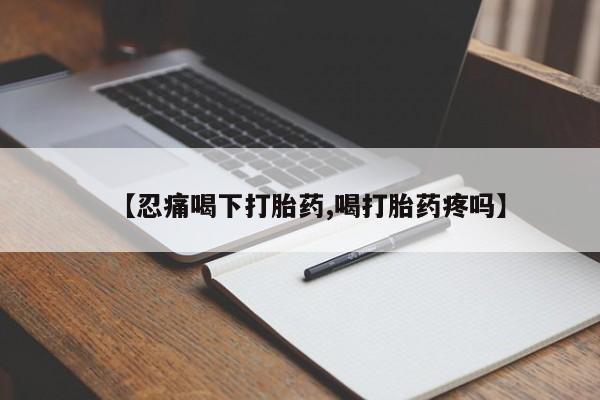 打胎药正品微信联系方式【忍痛喝下打胎药,喝打胎药疼吗】