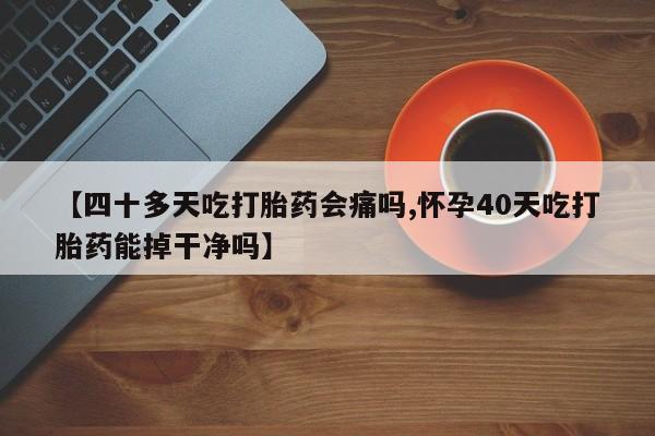 打胎药正品微信联系方式【四十多天吃打胎药会痛吗,怀孕40天吃打胎药能掉干净吗】