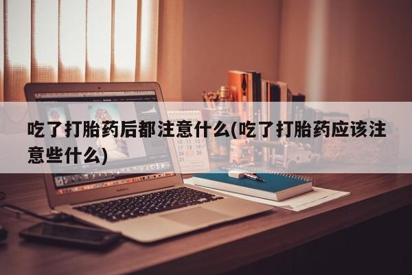打胎药正品微信联系方式吃了打胎药后都注意什么(吃了打胎药应该注意些什么)