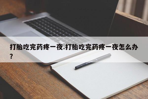 打胎药正品微信联系方式打胎吃完药疼一夜.打胎吃完药疼一夜怎么办？