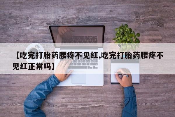 打胎药正品微信联系方式【吃完打胎药腰疼不见红,吃完打胎药腰疼不见红正常吗】