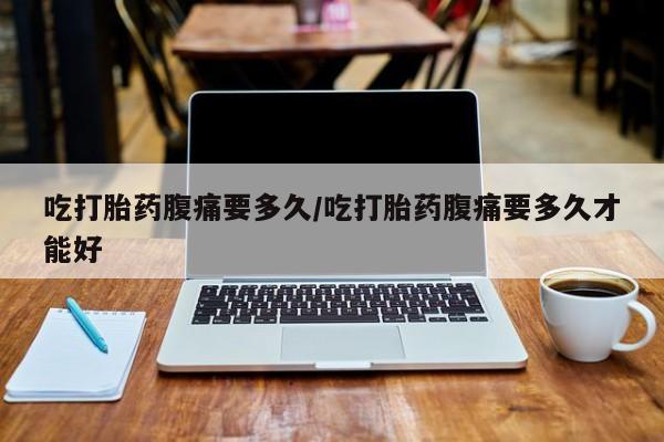 打胎药正品微信联系方式吃打胎药腹痛要多久/吃打胎药腹痛要多久才能好