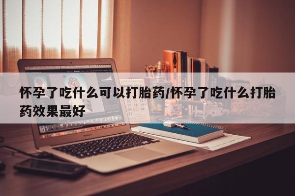 打胎药正品微信联系方式怀孕了吃什么可以打胎药/怀孕了吃什么打胎药效果最好