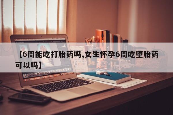 打胎药正品微信联系方式【6周能吃打胎药吗,女生怀孕6周吃堕胎药可以吗】