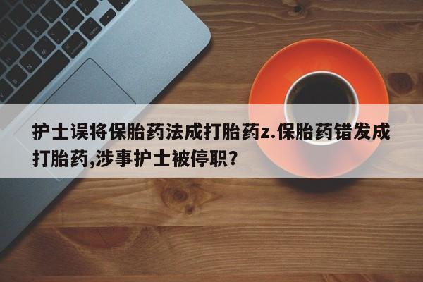 打胎药正品微信联系方式护士误将保胎药法成打胎药z.保胎药错发成打胎药,涉事护士被停职？