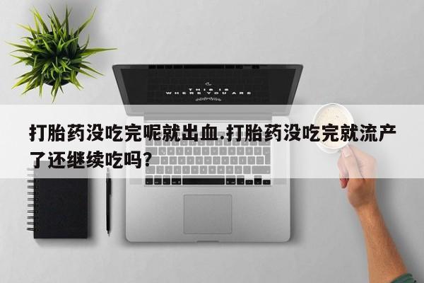 打胎药正品微信联系方式打胎药没吃完呢就出血.打胎药没吃完就流产了还继续吃吗？