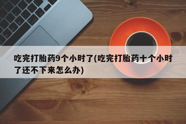 打胎药正品微信联系方式吃完打胎药9个小时了(吃完打胎药十个小时了还不下来怎么办)