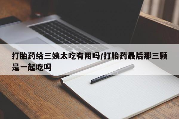 打胎药正品微信联系方式打胎药给三姨太吃有用吗/打胎药最后那三颗是一起吃吗