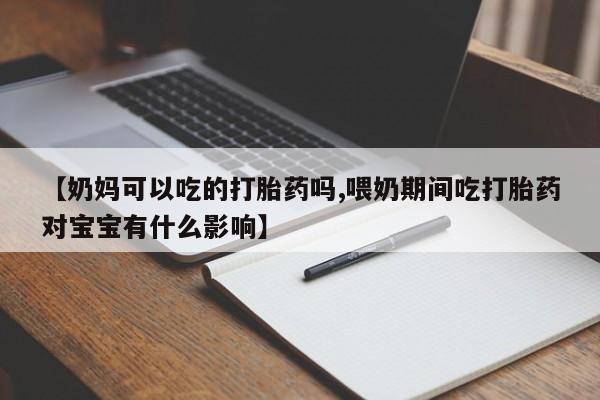 打胎药正品微信联系方式【奶妈可以吃的打胎药吗,喂奶期间吃打胎药对宝宝有什么影响】