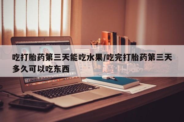 打胎药正品微信联系方式吃打胎药第三天能吃水果/吃完打胎药第三天多久可以吃东西