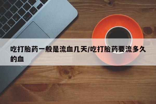 打胎药正品微信联系方式吃打胎药一般是流血几天/吃打胎药要流多久的血