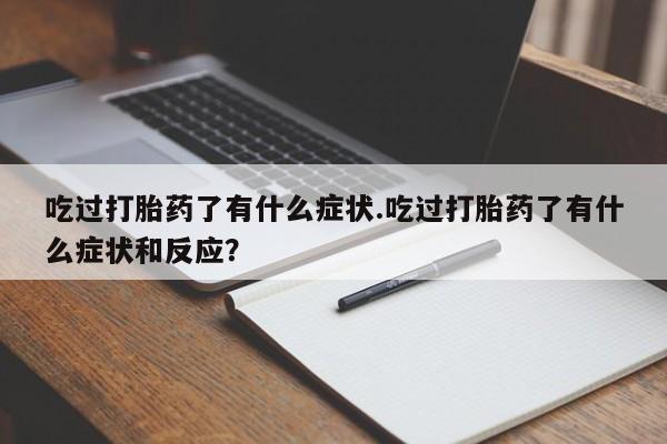 打胎药正品微信联系方式吃过打胎药了有什么症状.吃过打胎药了有什么症状和反应？