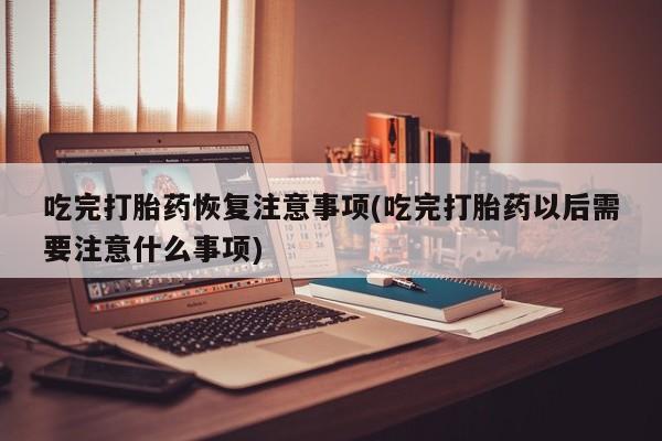 打胎药正品微信联系方式吃完打胎药恢复注意事项(吃完打胎药以后需要注意什么事项)