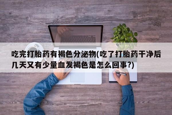 打胎药正品微信联系方式吃完打胎药有褐色分泌物(吃了打胎药干净后几天又有少量血发褐色是怎么回事?)