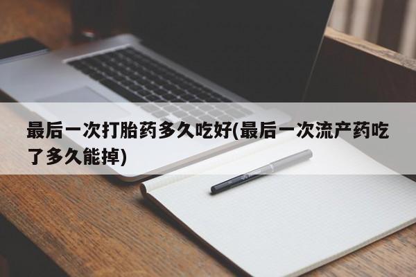打胎药正品微信联系方式最后一次打胎药多久吃好(最后一次流产药吃了多久能掉)