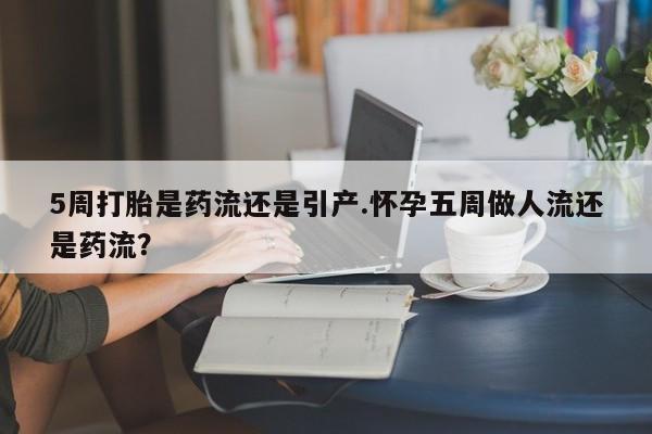 打胎药正品微信联系方式5周打胎是药流还是引产.怀孕五周做人流还是药流？