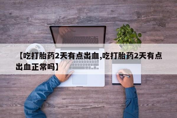 打胎药正品微信联系方式【吃打胎药2天有点出血,吃打胎药2天有点出血正常吗】